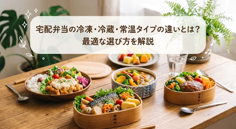 明るい木目調のテーブルに並んだ美味しそうな宅配弁当と、冷凍・冷蔵・常温タイプの違いを解説するタイトルのアイキャッチ画像
